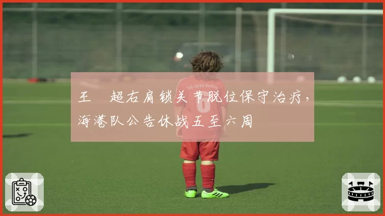 王燊超右肩锁关节脱位保守治疗，海港队公告休战五至六周