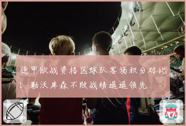 德甲欧战资格区球队客场积分对比:勒沃库森不败战绩遥遥领先