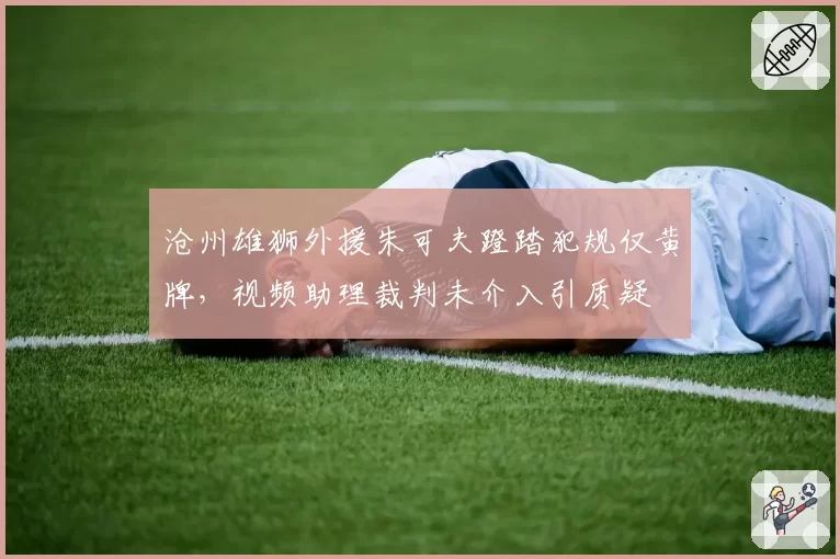 沧州雄狮外援朱可夫蹬踏犯规仅黄牌,视频助理裁判未介入引质疑