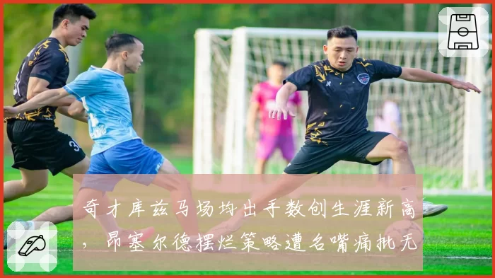 奇才库兹马场均出手数创生涯新高,昂塞尔德摆烂策略遭名嘴痛批无底线