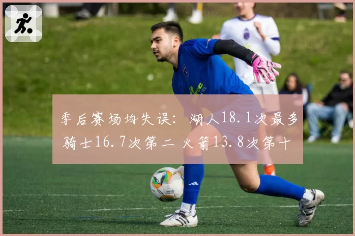 季后赛场均失误：湖人18.1次最多 骑士16.7次第二 火箭13.8次第十
