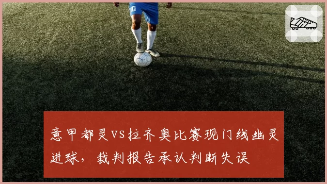 意甲都灵vs拉齐奥比赛现门线幽灵进球,裁判报告承认判断失误