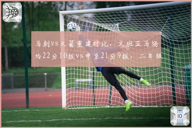 马刺vs火箭重建对比，文班亚马场均22分10板vs申京21分9板，二年级巨星成长轨迹