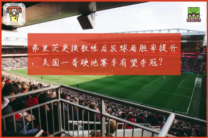 弗里茨更换教练后发球局胜率提升,美国一哥硬地赛季有望夺冠?