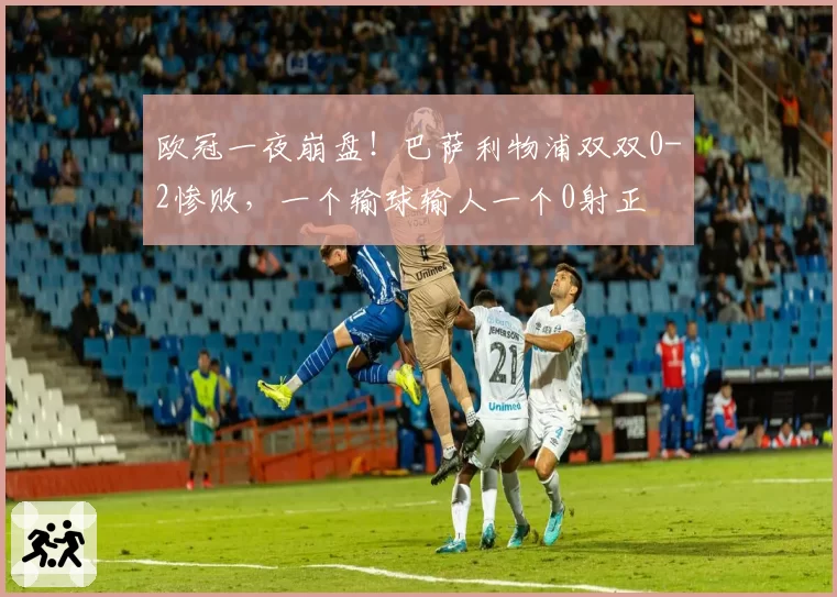 欧冠一夜崩盘！巴萨利物浦双双0-2惨败，一个输球输人一个0射正