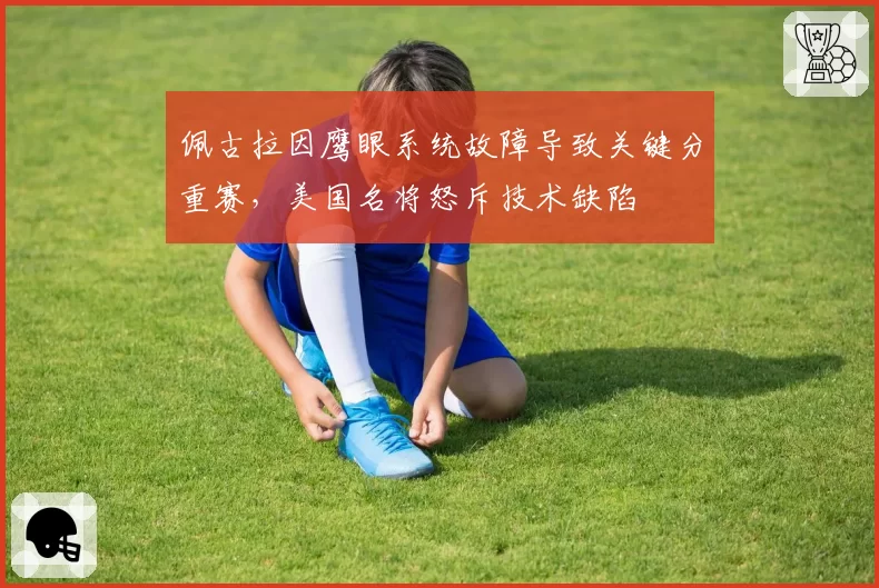 佩古拉因鹰眼系统故障导致关键分重赛，美国名将怒斥技术缺陷