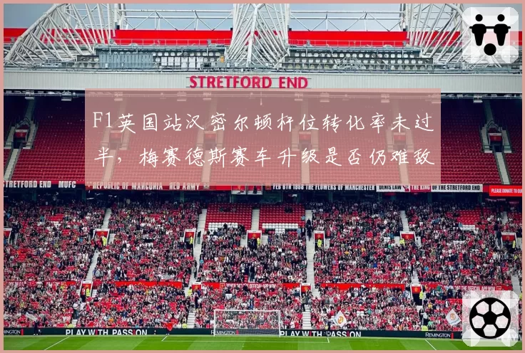 F1英国站汉密尔顿杆位转化率未过半,梅赛德斯赛车升级是否仍难敌红牛?