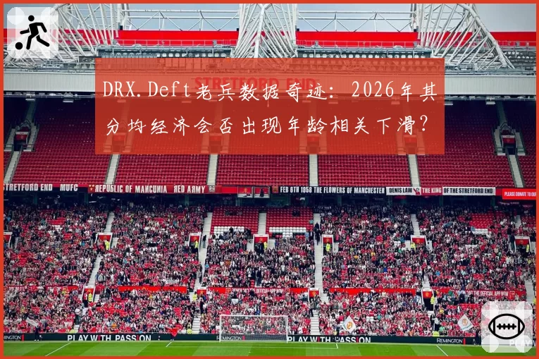 DRX.Deft老兵数据奇迹:2026年其分均经济会否出现年龄相关下滑?
