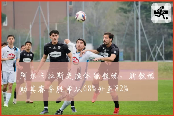 阿尔卡拉斯更换体能教练，新教练助其赛季胜率从68%升至82%