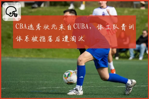 CBA选秀状元来自CUBA,体工队青训体系被指落后遭淘汰