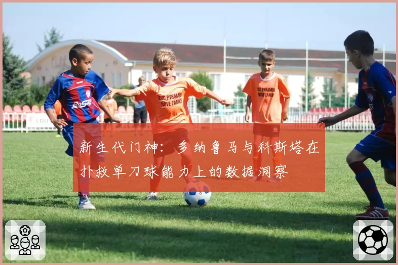 新生代门神：多纳鲁马与科斯塔在扑救单刀球能力上的数据洞察