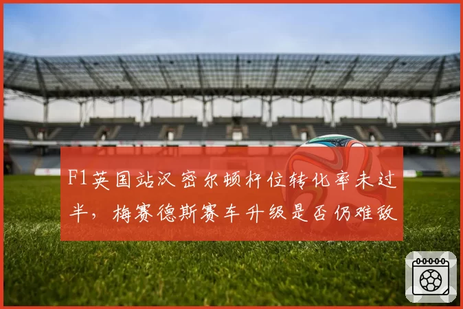 F1英国站汉密尔顿杆位转化率未过半,梅赛德斯赛车升级是否仍难敌红牛?