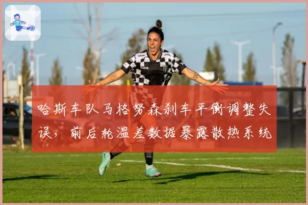 哈斯车队马格努森刹车平衡调整失误，前后轮温差数据暴露散热系统缺陷