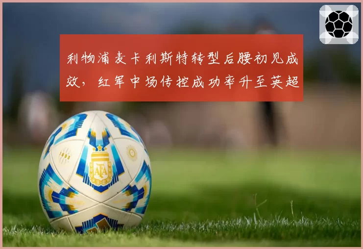 利物浦麦卡利斯特转型后腰初见成效，红军中场传控成功率升至英超前三