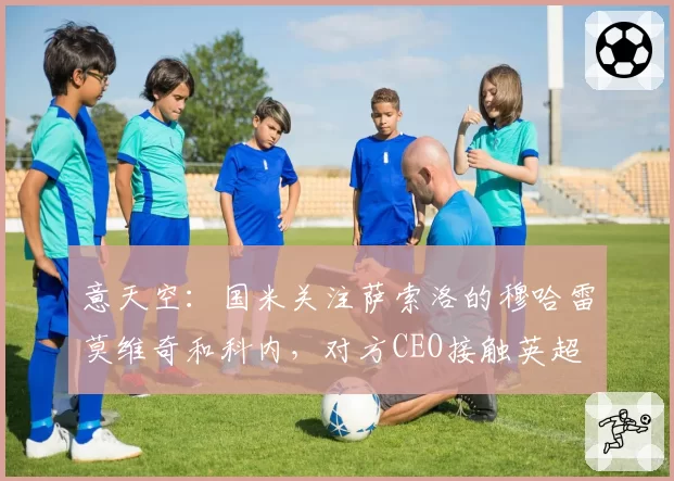 意天空：国米关注萨索洛的穆哈雷莫维奇和科内，对方CEO接触英超