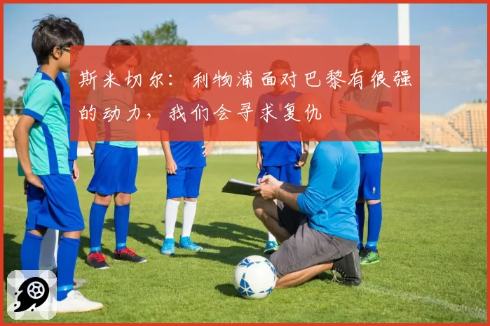 斯米切尔：利物浦面对巴黎有很强的动力，我们会寻求复仇