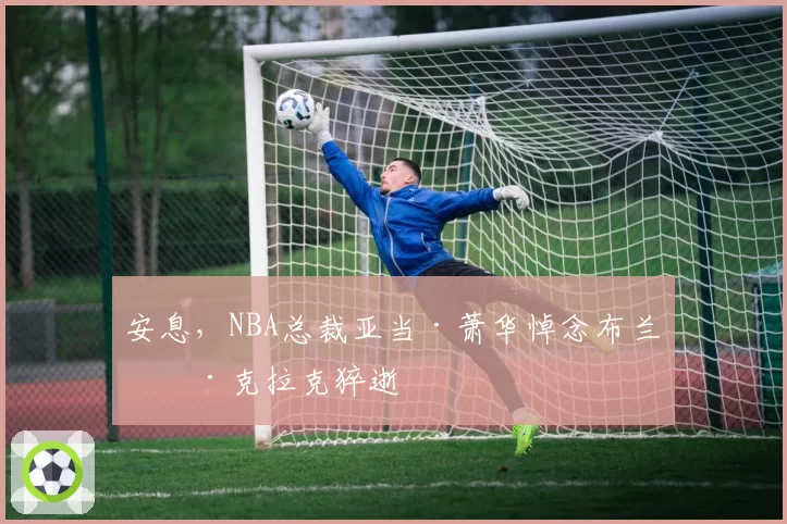 安息，NBA总裁亚当·萧华悼念布兰登·克拉克猝逝