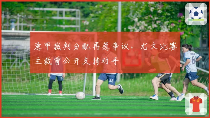 意甲裁判分配再惹争议,尤文比赛主裁曾公开支持对手