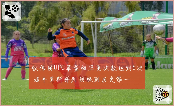 张伟丽UFC草量级卫冕次数达到5次 追平罗斯并列该级别历史第一