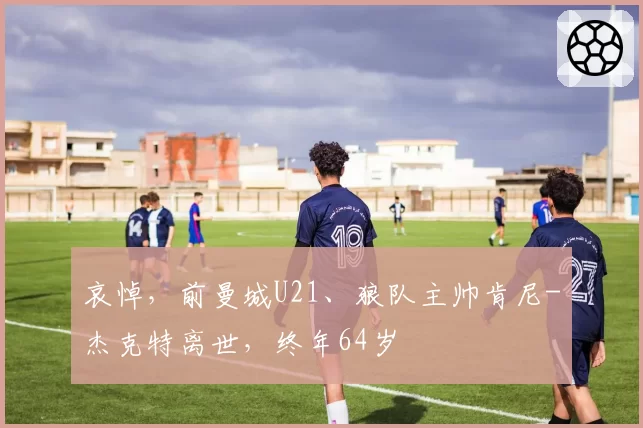 哀悼，前曼城U21、狼队主帅肯尼-杰克特离世，终年64岁