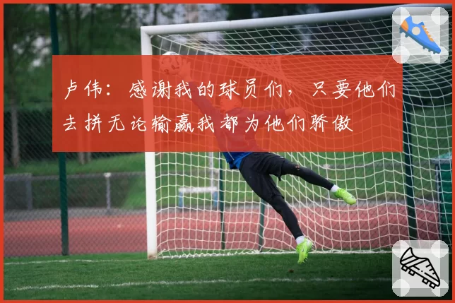 卢伟：感谢我的球员们，只要他们去拼无论输赢我都为他们骄傲