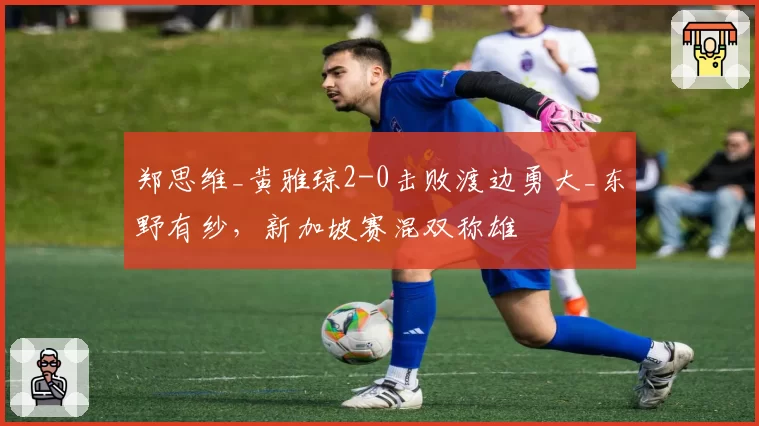 郑思维_黄雅琼2-0击败渡边勇大_东野有纱，新加坡赛混双称雄