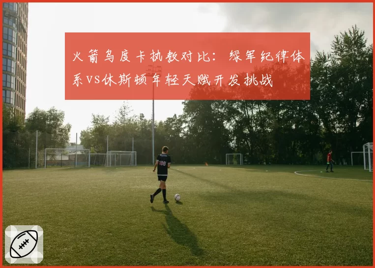 火箭乌度卡执教对比:绿军纪律体系vs休斯顿年轻天赋开发挑战