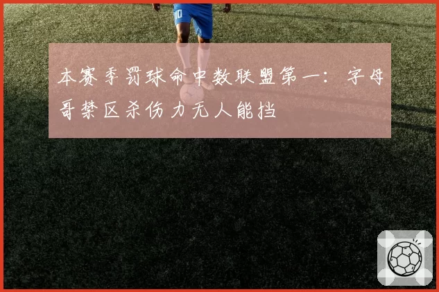 本赛季罚球命中数联盟第一：字母哥禁区杀伤力无人能挡