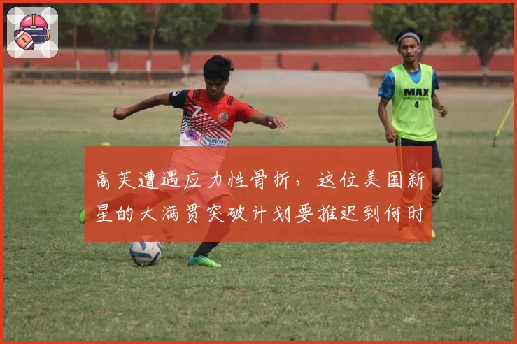 高芙遭遇应力性骨折，这位美国新星的大满贯突破计划要推迟到何时？