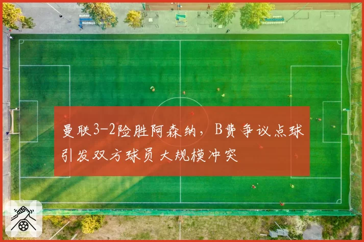 曼联3-2险胜阿森纳，B费争议点球引发双方球员大规模冲突