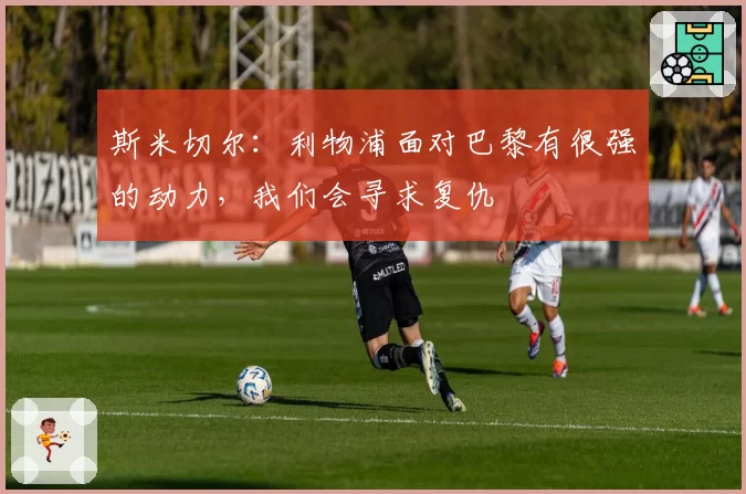 斯米切尔：利物浦面对巴黎有很强的动力，我们会寻求复仇