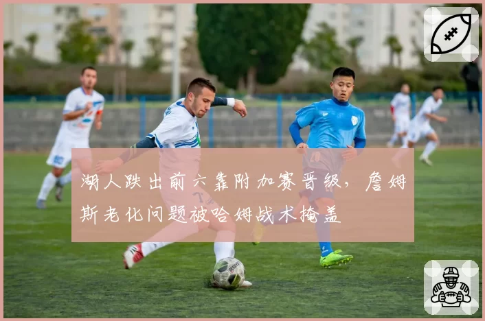 湖人跌出前六靠附加赛晋级,詹姆斯老化问题被哈姆战术掩盖