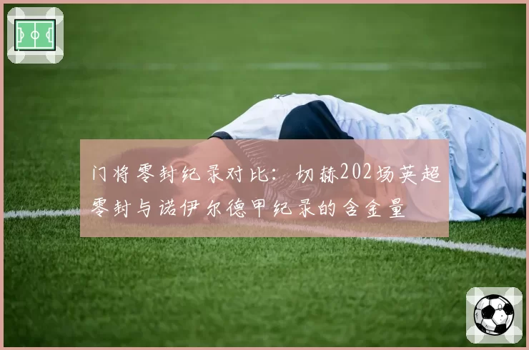 门将零封纪录对比：切赫202场英超零封与诺伊尔德甲纪录的含金量