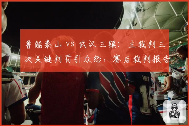 鲁能泰山 vs 武汉三镇：主裁判三次关键判罚引众怒，赛后裁判报告遭质疑
