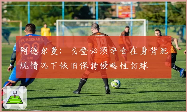 阿德尔曼：戈登必须学会在身背犯规情况下依旧保持侵略性打球