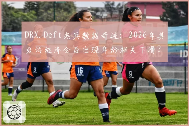 DRX.Deft老兵数据奇迹:2026年其分均经济会否出现年龄相关下滑?