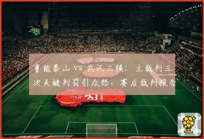 鲁能泰山 vs 武汉三镇：主裁判三次关键判罚引众怒，赛后裁判报告遭质疑