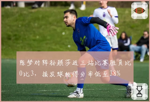 陈梦对阵孙颖莎近三站比赛胜负比0比3,接发球轮得分率低至38%