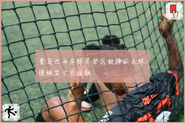 青岛西海岸球员禁区假摔获点球，慢镜显示无接触