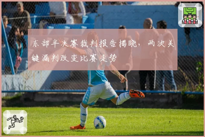 东部半决赛裁判报告揭晓，两次关键漏判改变比赛走势
