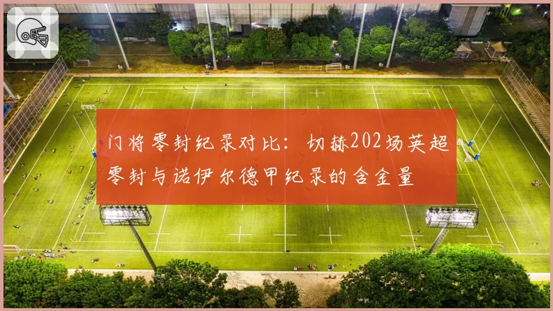 门将零封纪录对比：切赫202场英超零封与诺伊尔德甲纪录的含金量