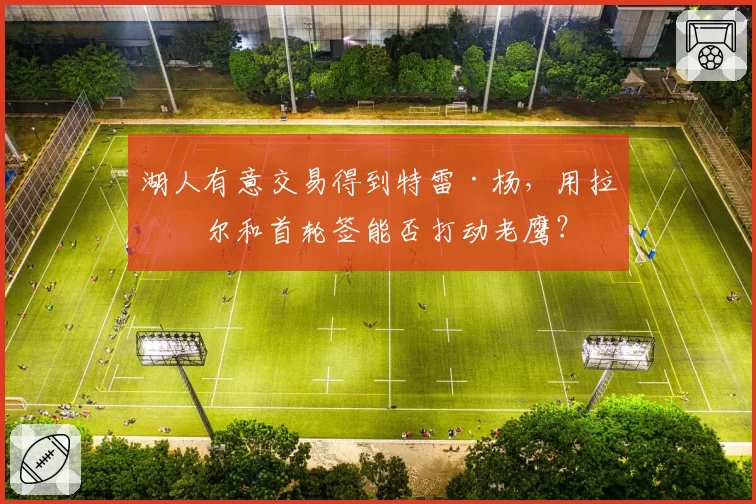 湖人有意交易得到特雷·杨，用拉塞尔和首轮签能否打动老鹰？