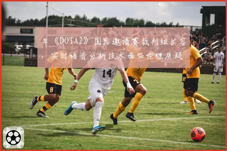 年《DOTA2》国际邀请赛裁判组扩容,实时语音分析技术面临伦理质疑