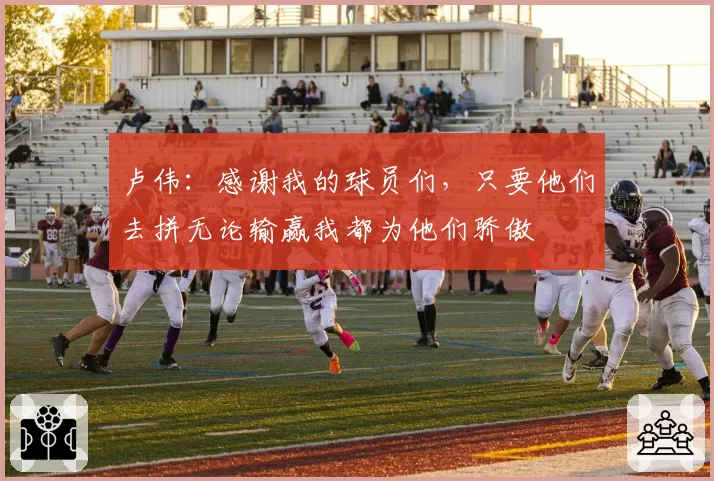 卢伟：感谢我的球员们，只要他们去拼无论输赢我都为他们骄傲