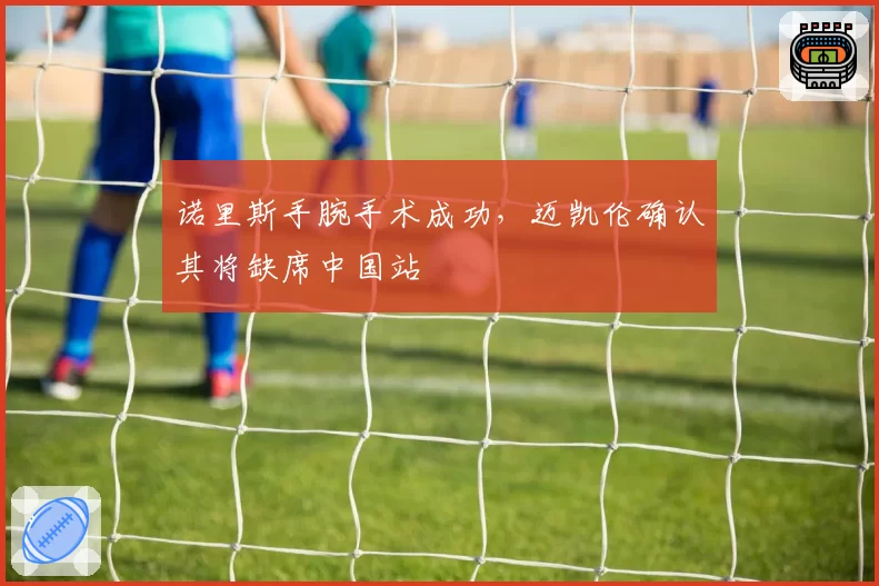 诺里斯手腕手术成功,迈凯伦确认其将缺席中国站