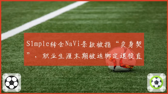 S1mple转会NaVi条款被指“卖身契”，职业生涯末期被迫绑定退役直播权