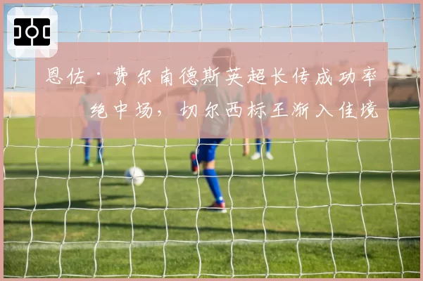 恩佐·费尔南德斯英超长传成功率冠绝中场,切尔西标王渐入佳境