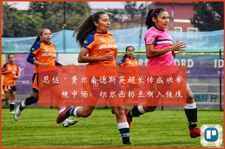 恩佐·费尔南德斯英超长传成功率冠绝中场,切尔西标王渐入佳境