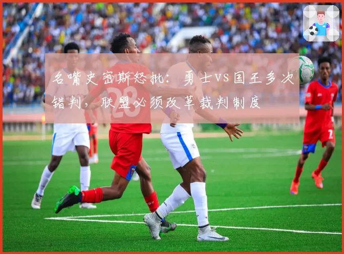名嘴史密斯怒批：勇士vs国王多次错判，联盟必须改革裁判制度