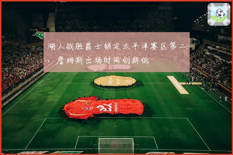 湖人战胜爵士锁定太平洋赛区第二，詹姆斯出场时间创新低